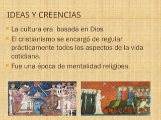 IDEAS Y CREENCIAS
 La cultura era basada en Dios
 El cristianismo se encargó de regular
prácticamente todos los aspectos de la vida
cotidiana.
 Fue una época de mentalidad religiosa.
 