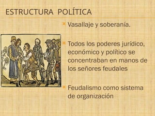 ESTRUCTURA POLÍTICA
 Vasallaje y soberanía.
 Todos los poderes jurídico,
económico y político se
concentraban en manos de
los señores feudales
 Feudalismo como sistema
de organización
 