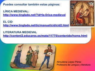 Puedes consultar también estas páginas:LÍRICA MEDIEVAL:http://www.tinglado.net/?id=la-lirica-medievalEL CIDhttp://www.tinglado.net/tic/manuel/cid/cid2.htmlLITERATURA MEDIEVALhttp://conteni2.educarex.es/mats/11775/contenido/home.htmlAlmudena López PérezProfesora de Lengua y literatura