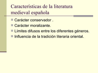 Características de la literatura medieval española Carácter conservador . Carácter moralizante. Límites difusos entre los diferentes géneros. Influencia de la tradición literaria oriental. 