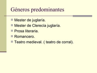 Géneros predominantes Mester de juglaría. Mester de Clerecía juglaría. Prosa literaria. Romancero. Teatro medieval. ( teatro de corral). 