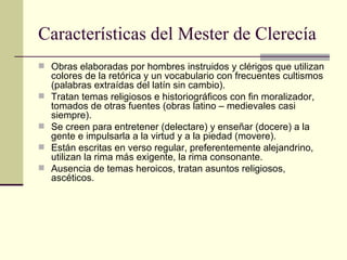 Características del Mester de Clerecía <ul><li>Obras elaboradas por hombres instruidos y clérigos que utilizan colores de ...