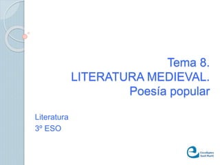 Tema 8. 
LITERATURA MEDIEVAL. 
Poesía popular 
Literatura 
3º ESO 
 