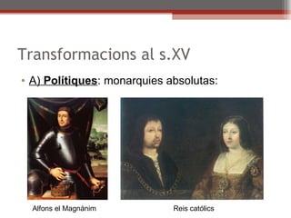 Transformacions al s.XV A)  Polítiques : monarquies absolutas: Alfons el Magnànim Reis católics 