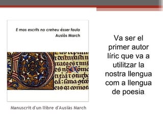 Va ser el primer autor líric que va a utilitzar la nostra llengua com a llengua de poesia . 