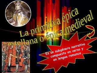 . La primitiva épica castellana o épica medieval Es un subgénero narrativo compuesto en verso y en lengua romance . 
