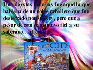 Una de estas historias fue aquella que hablaba de un noble caballero que fue desterrado por su Rey, pero que a pesar de esto se mantuvo fiel a su soberano… él era… 