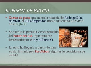 EL POEMA DE MIO CID
• Cantar de gesta que narra la historia de Rodrigo Díaz
  de Vivar, el Cid Campeador, noble castellano...
