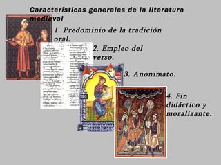 Características generales de la literatura medieval 1. Predominio de la tradición oral. 2. Empleo del verso. 3. Anonimato. 4. Fin didáctico y moralizante. 