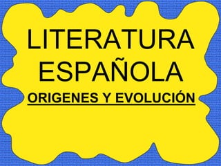 LITERATURA
 ESPAÑOLA
ORIGENES Y EVOLUCIÓN
 