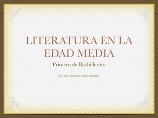 LITERATURA EN LA 
EDAD MEDIA 
Primero de Bachillerato 
José Mª González-Serna Sánchez 
 