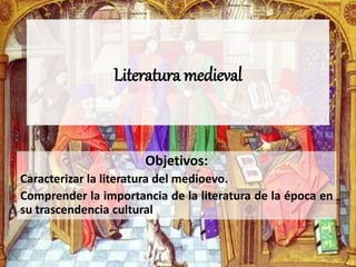 Literatura medieval 
Objetivos: 
Caracterizar la literatura del medioevo. 
Comprender la importancia de la literatura de la época en 
su trascendencia cultural 
 