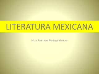 Mtra. Ana Laura Madrigal Ventura
LITERATURA MEXICANA
 