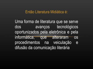 Então Literatura Midiática é: Uma forma de literatura que se serve dos  avanços tecnológicos oportunizados pela eletrônica e pela informática, que alteraram os procedimentos na veiculação e difusão da comunicação literária  