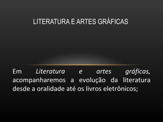 LITERATURA E ARTES GRÁFICAS  Em  Literatura e artes gráficas,  acompanharemos a evolução da literatura desde a oralidade até os livros eletrônicos; 