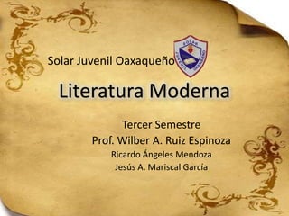 Solar Juvenil Oaxaqueño

 Literatura Moderna
             Tercer Semestre
       Prof. Wilber A. Ruiz Espinoza
           Ricardo Ángeles Mendoza
            Jesús A. Mariscal García
 