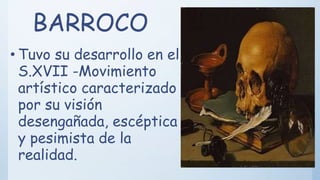 BARROCO
• Tuvo su desarrollo en el
S.XVII -Movimiento
artístico caracterizado
por su visión
desengañada, escéptica
y pesimista de la
realidad.
 