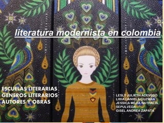literatura modernista en colombia




ESCUELAS LITERARIAS
GENEROS LITERARIOS        LESLY JULIETH ACEVEDO
                          LIBIA DANIELA GUZMAN
AUTORES Y OBRAS           JESSICA MEJIA NATHALIA
                          SEPULVEDA
                          GISEL ANDREA ZAPATA
 