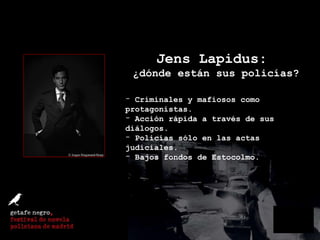 Jens Lapidus:  ¿dónde están sus policías? Criminales y mafiosos como protagonistas. Acción rápida a través de sus diálogos. Policías sólo en las actas judiciales. Bajos fondos de Estocolmo. 