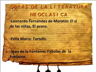 OBRAS DE LA LITERATURA NEOCLASICA -Leonardo Fernández de Moratín: El si de las niñas, El avaro. -Félix María: Tartufo. -Jean de la Fontaine: Fabulas de la Fontaine.