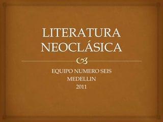LITERATURA NEOCLÁSICA  EQUIPO NUMERO SEIS  MEDELLIN 2011  