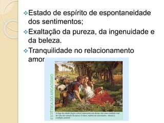 Estado de espírito de espontaneidade
dos sentimentos;
Exaltação da pureza, da ingenuidade e
da beleza.
Tranquilidade no relacionamento
amoroso;
 
