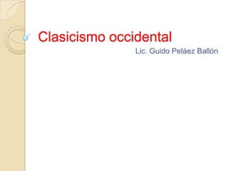 Clasicismo occidental
               Lic. Guido Peláez Ballón
 