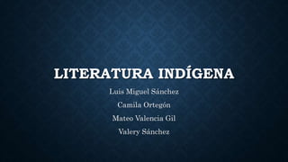 LITERATURA INDÍGENA
Luis Miguel Sánchez
Camila Ortegón
Mateo Valencia Gil
Valery Sánchez
 