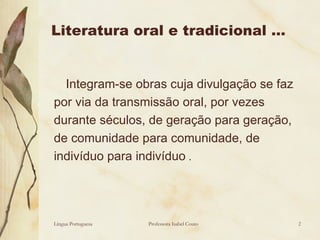 Literatura oral e tradicional … Integram-se obras cuja divulgação se faz por via da transmissão oral, por vezes durante séculos, de geração para geração, de comunidade para comunidade, de indivíduo para indivíduo  . Língua Portuguesa Professora Isabel Couto 