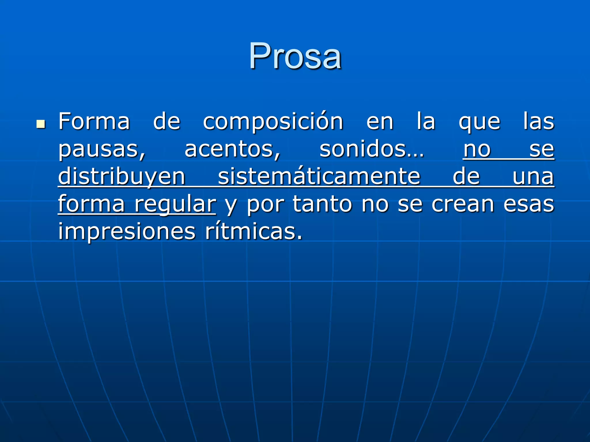 Prosa
 Forma de composición en la que las
pausas, acentos, sonidos… no se
distribuyen sistemáticamente de una
forma regular y por tanto no se crean esas
impresiones rítmicas.
 
