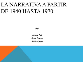 LA NARRATIVA A PARTIR
DE 1940 HASTA 1970

             Por:


          Álvaro Poó
         Omar Franco
         Pablo Casas
 