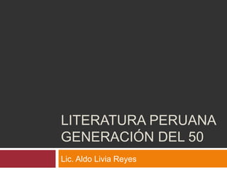 LITERATURA PERUANA
GENERACIÓN DEL 50
Lic. Aldo Livia Reyes
 