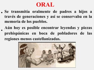 ORAL
Se transmitía oralmente de padres a hijos a
través de generaciones y así se conservaba en la
memoria de los pueblos.
Aún hoy es posible encontrar leyendas y piezas
prehispánicas en boca de pobladores de las
regiones menos castellanizadas.
•
•
 