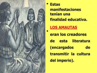 • Estas
manifestaciones
tenían una
finalidad educativa.
LOS AMAUTAS
eran los creadores
de esta literatura
(encargados de
transmitir la cultura
del imperio).
•
 