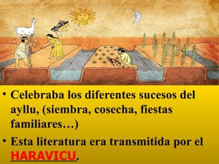 • Celebraba los diferentes sucesos del
ayllu, (siembra, cosecha, fiestas
familiares…)
• Esta literatura era transmitida por el
HARAVICU.
 