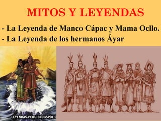 MITOS Y LEYENDAS
- La Leyenda de Manco Cápac y Mama Ocllo.
- La Leyenda de los hermanos Áyar
 
