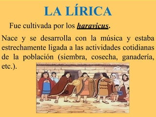 LA LÍRICA
Fue cultivada por los haravicus.
Nace y se desarrolla con la música y estaba
estrechamente ligada a las actividades cotidianas
de la población (siembra, cosecha, ganadería,
etc.).
 
