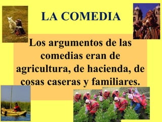 LA COMEDIA
Los argumentos de las
comedias eran de
agricultura, de hacienda, de
cosas caseras y familiares.
 