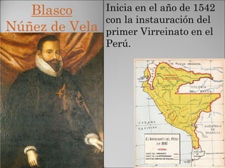Blasco
Núñez de Vela
Inicia en el año de 1542
con la instauración del
primer Virreinato en el
Perú.
 