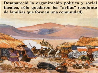 Desapareció la organización política y social
incaica, sólo quedaron los “ayllus” (conjunto
de familias que forman una comunidad).
 
