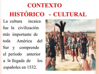 CONTEXTO
HISTÓRICO - CULTURAL
La cultura incaica
fue
más
toda
Sur
la civilización
importante de
América del
y comprende
el período anterior
a la llegada de los
españoles en 1532.
 