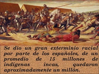 Se dio un gran exterminio racial
por parte de los españoles, de un
promedio de 15 millones de
indígenas incas, quedaron
aproximadamente un millón.
 