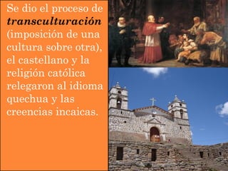 Se dio el proceso de
transculturación
(imposición de una
cultura sobre otra),
el castellano y la
religión católica
relegaron al idioma
quechua y las
creencias incaicas.
 