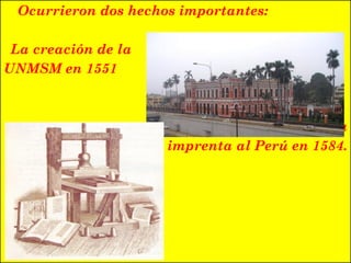 Ocurrieron dos hechos importantes:
La creación de la
UNMSM en 1551
La llegada de la primera
imprenta al Perú en 1584.
 