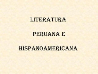 LITERATURA
PERUANA E
HISPANOAMERICANA
 