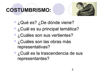 5
COSTUMBRISMO:
¿Qué es? ¿De dónde viene?
¿Cuál es su principal temática?
¿Cuáles son sus vertientes?
¿Cuáles son las obras más
representativas?
¿Cuál es la trascendencia de sus
representantes?
 