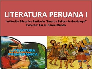 LITERATURA PERUANA I
Institución Educativa Particular “Nuestra Señora de Guadalupe”
Docente: Ana G. García Mundo
 
