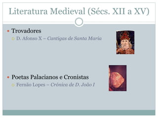 Literatura Medieval (Sécs. XII a XV)
 Trovadores
 D. Afonso X – Cantigas de Santa Maria
 Poetas Palacianos e Cronistas
 Fernão Lopes – Crónica de D. João I
 