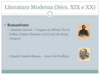 Literatura Moderna (Sécs. XIX e XX)
 Romantismo
 Almeida Garrett – Viagens na Minha Terra,
Folhas Caídas (Poesia) e Frei Luís de Sousa
(Teatro)
 Camilo Castelo Branco – Amor de Perdição
 