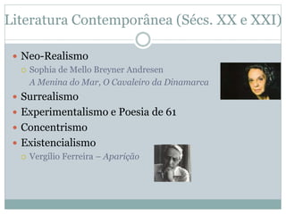 Literatura Contemporânea (Sécs. XX e XXI)
 Neo-Realismo
 Sophia de Mello Breyner Andresen
A Menina do Mar, O Cavaleiro da Dinamarca
 Surrealismo
 Experimentalismo e Poesia de 61
 Concentrismo
 Existencialismo
 Vergílio Ferreira – Aparição
 